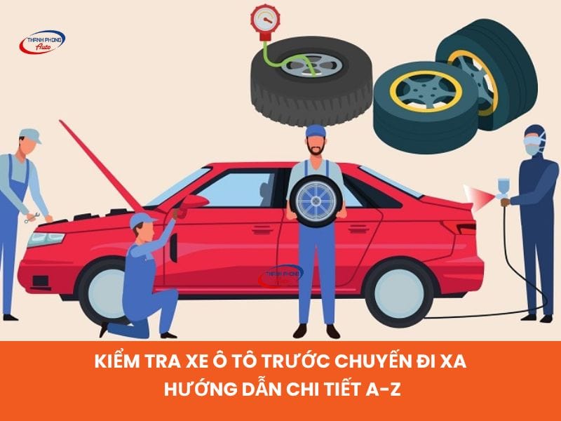Kiểm tra xe ô tô trước chuyến đi xa: hướng dẫn chi tiết A-Z
